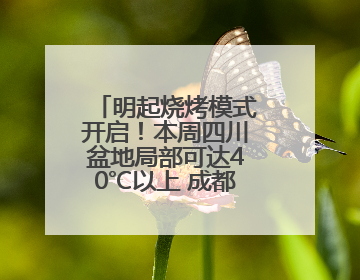 明起烧烤模式开启！本周四川盆地局部可达40℃以上 成都将热到17日