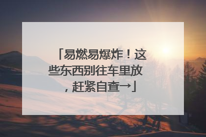 易燃易爆炸！这些东西别往车里放，赶紧自查→
