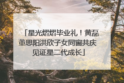 星光熠熠毕业礼！黄磊董思阳洪欣子女同窗共庆 见证星二代成长