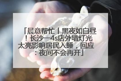 晨意帮忙丨黑夜如白昼！长沙一4s店外墙灯光太亮影响居民入睡，回应：夜间不会再开