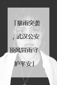 暴雨突袭，武汉公安顶风冒雨守护平安