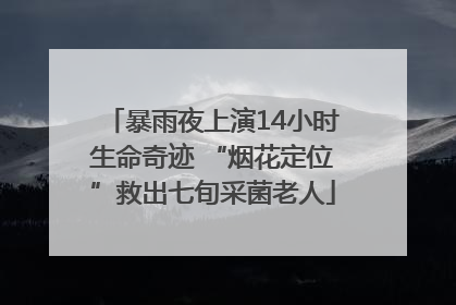 暴雨夜上演14小时生命奇迹 “烟花定位”救出七旬采菌老人