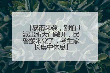 暴雨来袭，别怕！派出所大门敞开，民警搬来凳子，考生家长集中休息