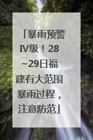 暴雨预警Ⅳ级！28~29日福建有大范围暴雨过程，注意防范
