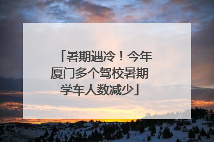 暑期遇冷！今年厦门多个驾校暑期学车人数减少