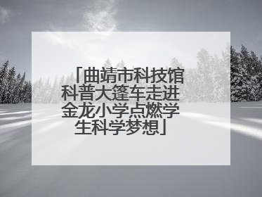 曲靖市科技馆科普大篷车走进金龙小学点燃学生科学梦想