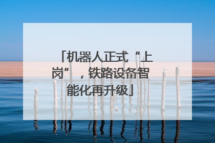 机器人正式“上岗”，铁路设备智能化再升级