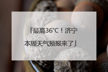 最高36℃！济宁本周天气预报来了