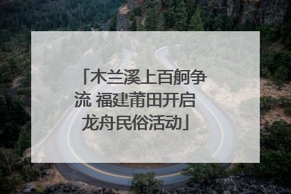 木兰溪上百舸争流 福建莆田开启龙舟民俗活动