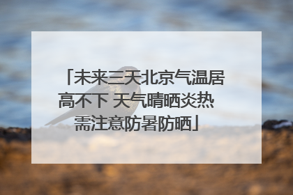未来三天北京气温居高不下 天气晴晒炎热需注意防暑防晒