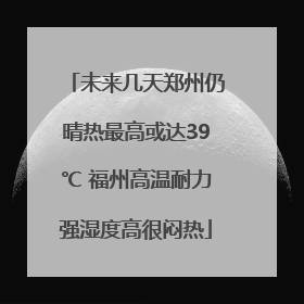 未来几天郑州仍晴热最高或达39℃ 福州高温耐力强湿度高很闷热