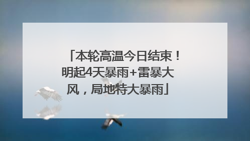 本轮高温今日结束！明起4天暴雨+雷暴大风，局地特大暴雨