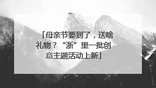 母亲节要到了，送啥礼物？“浙”里一批创意主题活动上新