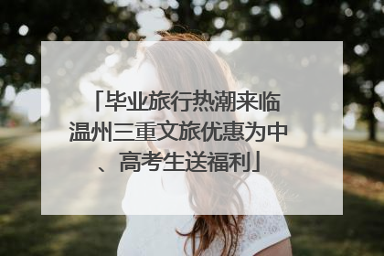 毕业旅行热潮来临 温州三重文旅优惠为中、高考生送福利