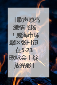 歌声嘹亮 激情飞扬！威海市环翠区张村镇在5·23歌咏会上绽放光彩