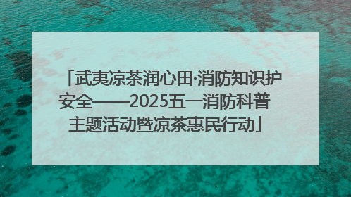 武夷凉茶润心田·消防知识护安全——2025五一消防科普主题活动暨凉茶惠民行动