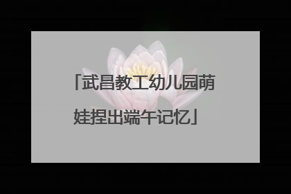 武昌教工幼儿园萌娃捏出端午记忆