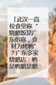 武汉一高校食堂称“烧鹅饭是广东俗称，食材为烤鸭”？广东多家烧鹅店：鸭是鸭鹅是鹅