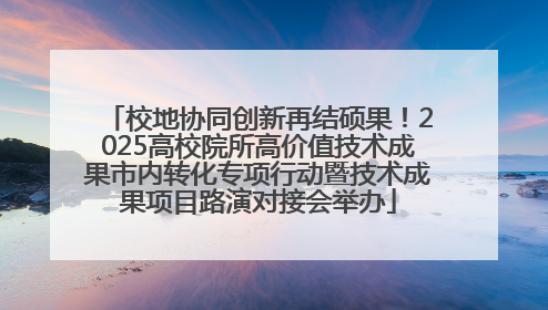 校地协同创新再结硕果！2025高校院所高价值技术成果市内转化专项行动暨技术成果项目路演对接会举办