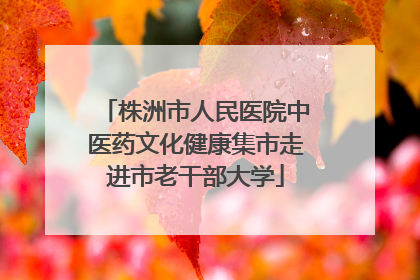 株洲市人民医院中医药文化健康集市走进市老干部大学