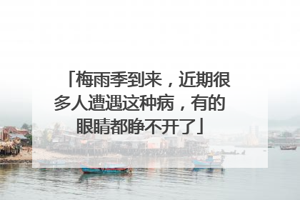 梅雨季到来，近期很多人遭遇这种病，有的眼睛都睁不开了
