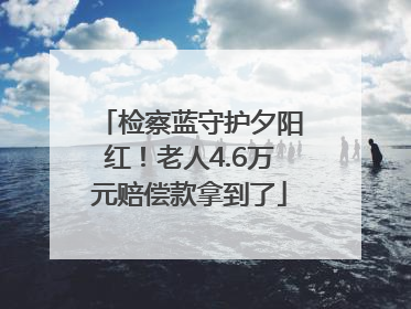 检察蓝守护夕阳红！老人4.6万元赔偿款拿到了