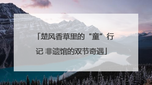 楚风香草里的“童”行记 非遗馆的双节奇遇