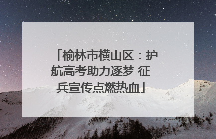 榆林市横山区：护航高考助力逐梦 征兵宣传点燃热血