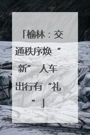 榆林：交通秩序焕“新” 人车出行有“礼”
