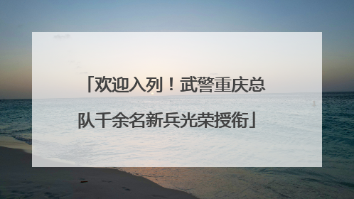 欢迎入列！武警重庆总队千余名新兵光荣授衔