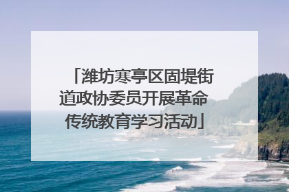 潍坊寒亭区固堤街道政协委员开展革命传统教育学习活动