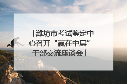 潍坊市考试鉴定中心召开“赢在中层”干部交流座谈会