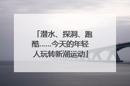潜水、探洞、跑酷……今天的年轻人玩转新潮运动