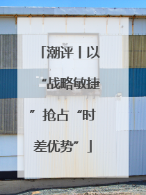 潮评丨以“战略敏捷”抢占“时差优势”
