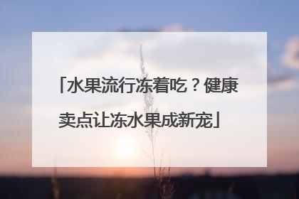 水果流行冻着吃？健康卖点让冻水果成新宠