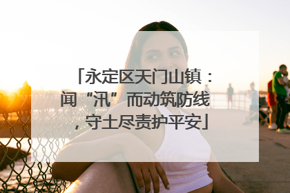永定区天门山镇：闻“汛”而动筑防线，守土尽责护平安