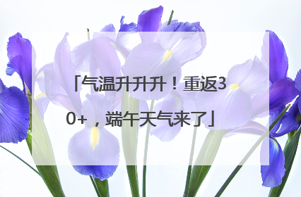 气温升升升！重返30+，端午天气来了