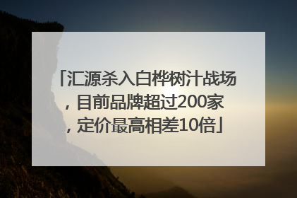 汇源杀入白桦树汁战场，目前品牌超过200家，定价最高相差10倍