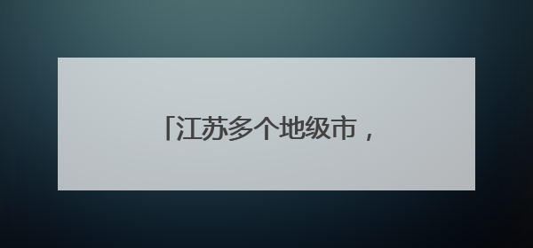 江苏多个地级市，迎来省级巡查组