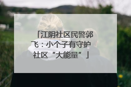 江阴社区民警郭飞：小个子有守护社区“大能量”