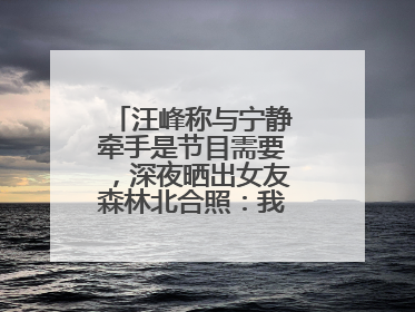 汪峰称与宁静牵手是节目需要，深夜晒出女友森林北合照：我俩好着呢！