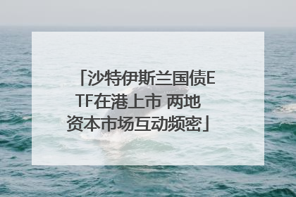 沙特伊斯兰国债ETF在港上市 两地资本市场互动频密
