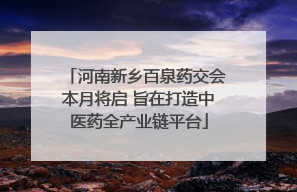 河南新乡百泉药交会本月将启 旨在打造中医药全产业链平台