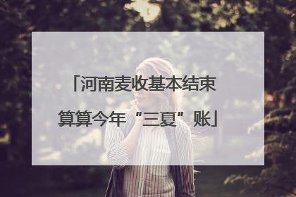 河南麦收基本结束 算算今年“三夏”账