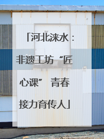 河北涞水：非遗工坊“匠心课” 青春接力育传人