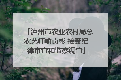 泸州市农业农村局总农艺师喻贞彬 接受纪律审查和监察调查