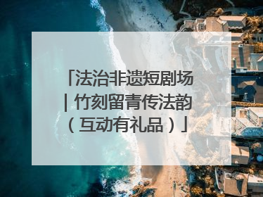法治非遗短剧场｜竹刻留青传法韵（互动有礼品）