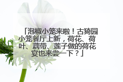 泡椒小笼来啦！古猗园小笼餐厅上新，荷花、荷叶、藕带、莲子做的荷花宴也来尝一下？