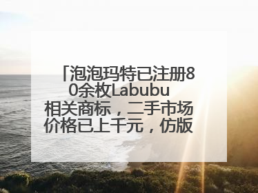 泡泡玛特已注册80余枚Labubu相关商标，二手市场价格已上千元，仿版工厂：都在欠货，根本不够分