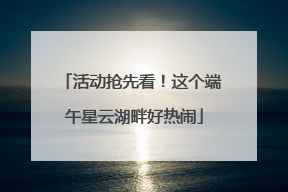 活动抢先看！这个端午星云湖畔好热闹
